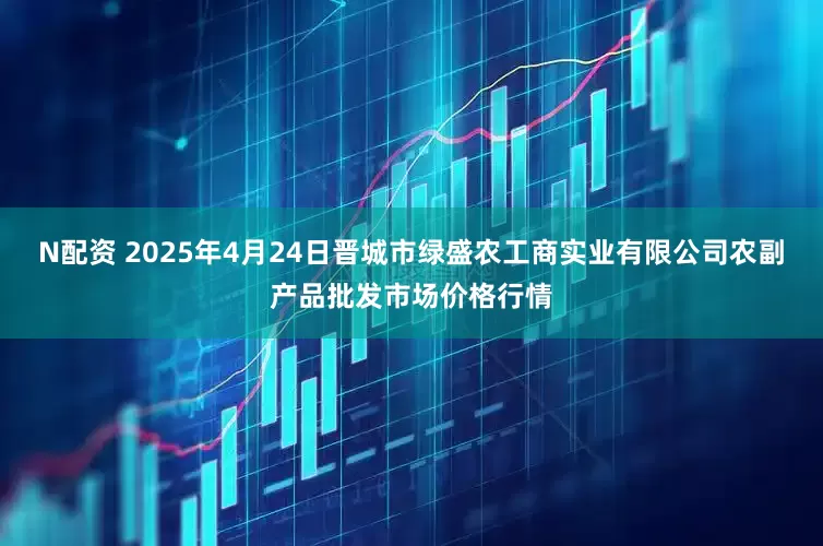 N配资 2025年4月24日晋城市绿盛农工商实业有限公司农副产品批发市场价格行情