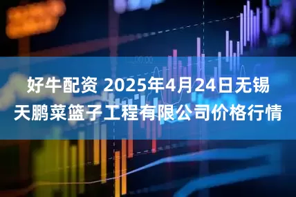好牛配资 2025年4月24日无锡天鹏菜篮子工程有限公司价格行情