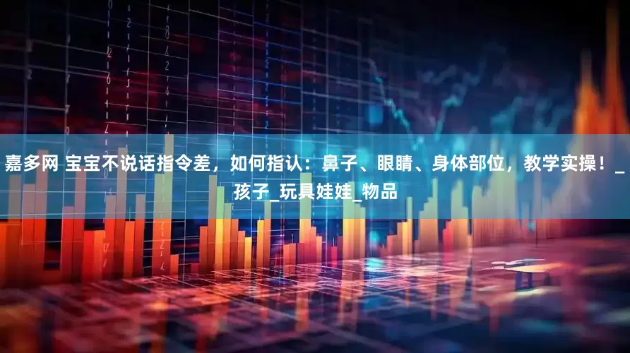 嘉多网 宝宝不说话指令差，如何指认：鼻子、眼睛、身体部位，教学实操！_孩子_玩具娃娃_物品