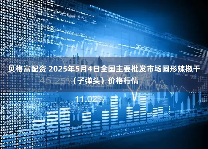 贝格富配资 2025年5月4日全国主要批发市场圆形辣椒干（子弹头）价格行情