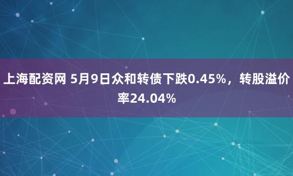 上海配资网 5月9日众和转债下跌0.45%，转股溢价率24.04%