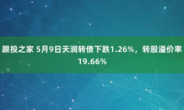 跟投之家 5月9日天润转债下跌1.26%，转股溢价率19.66%