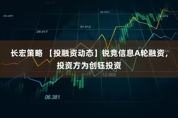 长宏策略 【投融资动态】锐竞信息A轮融资，投资方为创钰投资