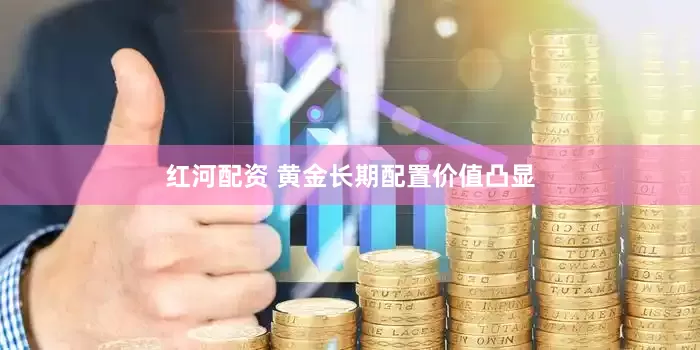 红河配资 黄金长期配置价值凸显