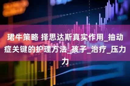 珺牛策略 择思达斯真实作用_抽动症关键的护理方法_孩子_治疗_压力