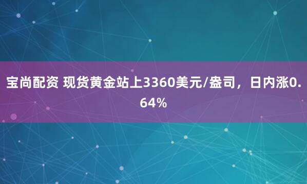 宝尚配资 现货黄金站上3360美元/盎司，日内涨0.64%