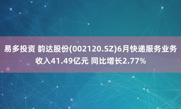易多投资 韵达股份(002120.SZ)6月快递服务业务收入41.49亿元 同比增长2.77%