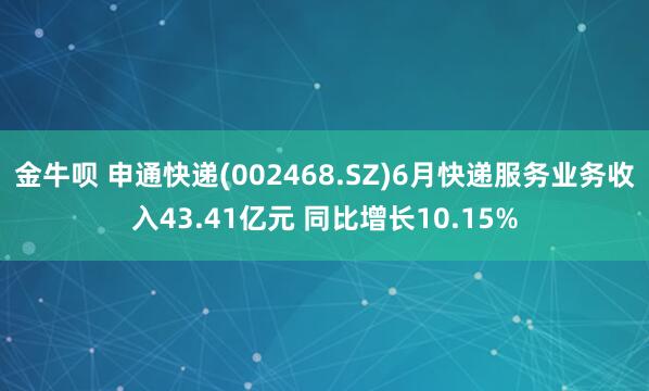 金牛呗 申通快递(002468.SZ)6月快递服务业务收入43.41亿元 同比增长10.15%