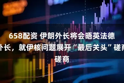 658配资 伊朗外长将会晤英法德外长，就伊核问题展开“最后关头”磋商