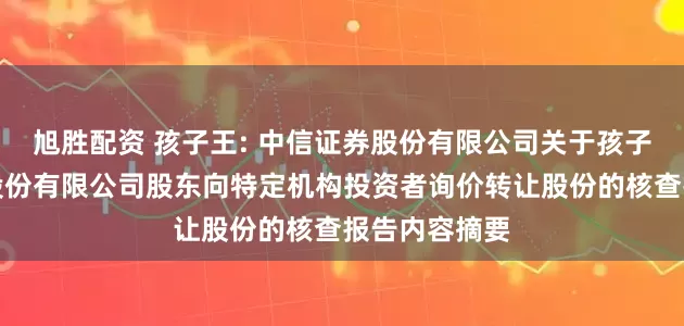 旭胜配资 孩子王: 中信证券股份有限公司关于孩子王儿童用品股份有限公司股东向特定机构投资者询价转让股份的核查报告内容摘要