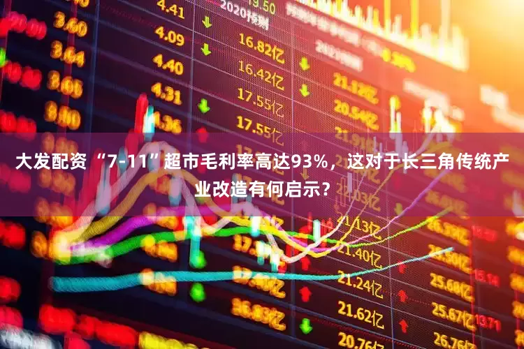 大发配资 “7-11”超市毛利率高达93%，这对于长三角传统产业改造有何启示？