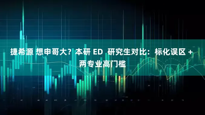 捷希源 想申哥大？本研 ED  研究生对比：标化误区 + 两专业高门槛