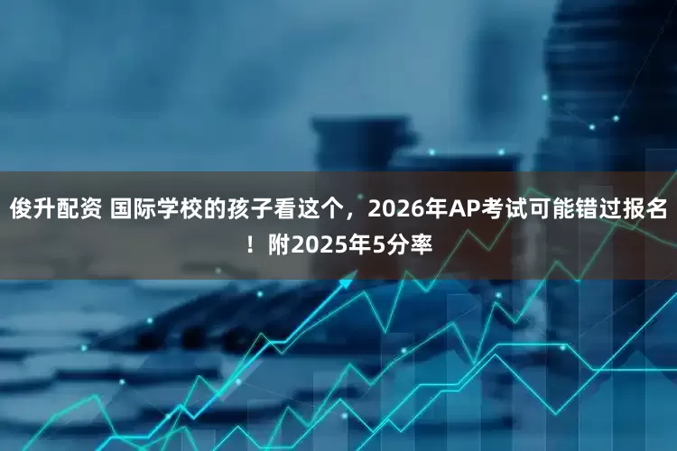 俊升配资 国际学校的孩子看这个，2026年AP考试可能错过报名！附2025年5分率