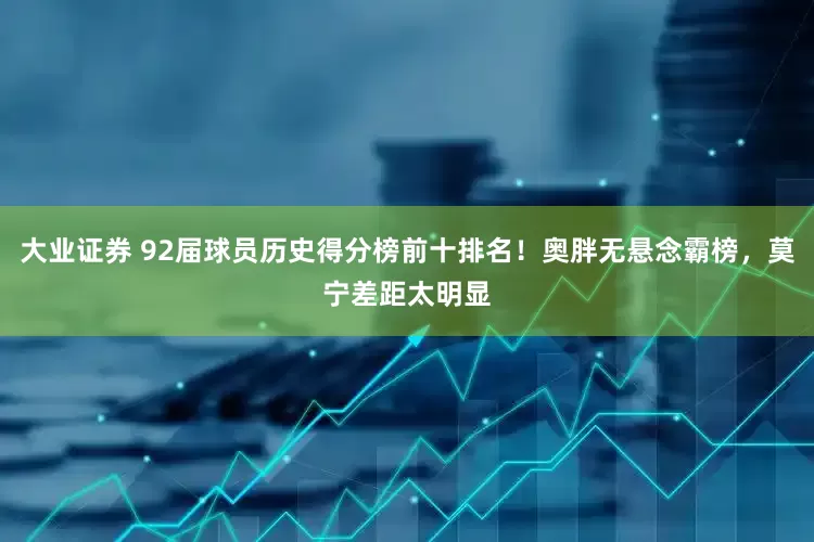 大业证券 92届球员历史得分榜前十排名！奥胖无悬念霸榜，莫宁差距太明显