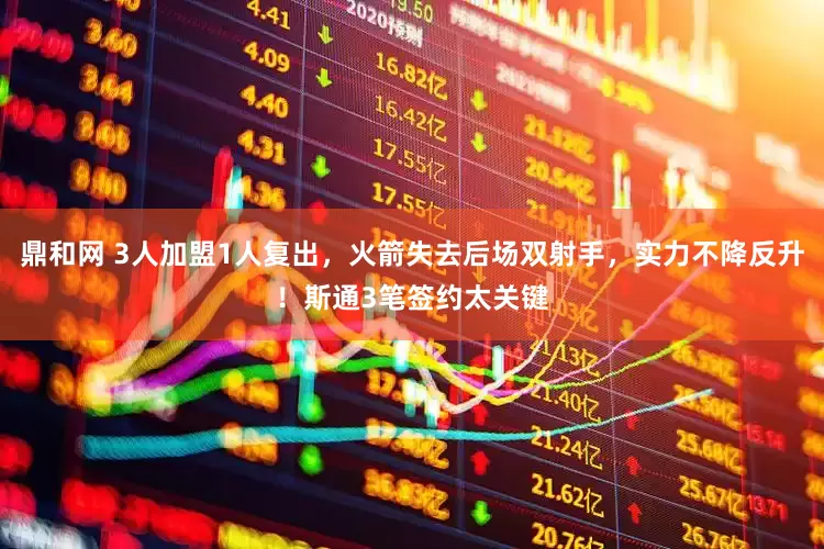 鼎和网 3人加盟1人复出，火箭失去后场双射手，实力不降反升！斯通3笔签约太关键